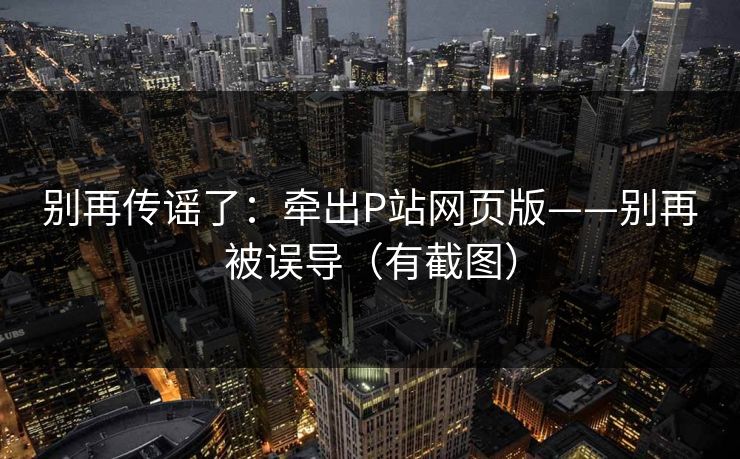 别再传谣了：牵出P站网页版——别再被误导（有截图）