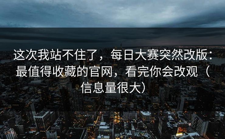 这次我站不住了，每日大赛突然改版：最值得收藏的官网，看完你会改观（信息量很大）
