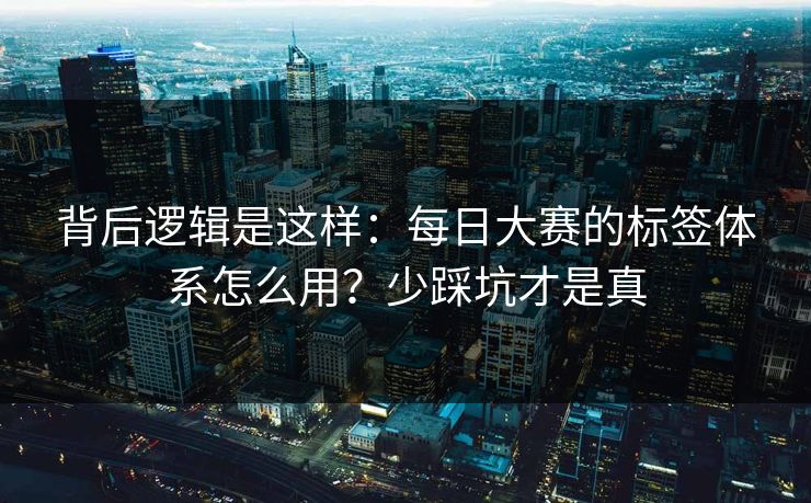 背后逻辑是这样：每日大赛的标签体系怎么用？少踩坑才是真