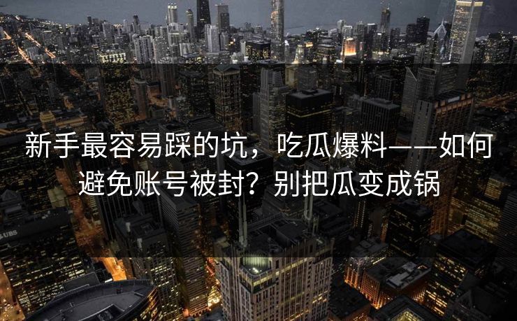 新手最容易踩的坑，吃瓜爆料——如何避免账号被封？别把瓜变成锅