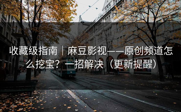 收藏级指南｜麻豆影视——原创频道怎么挖宝？一招解决（更新提醒）