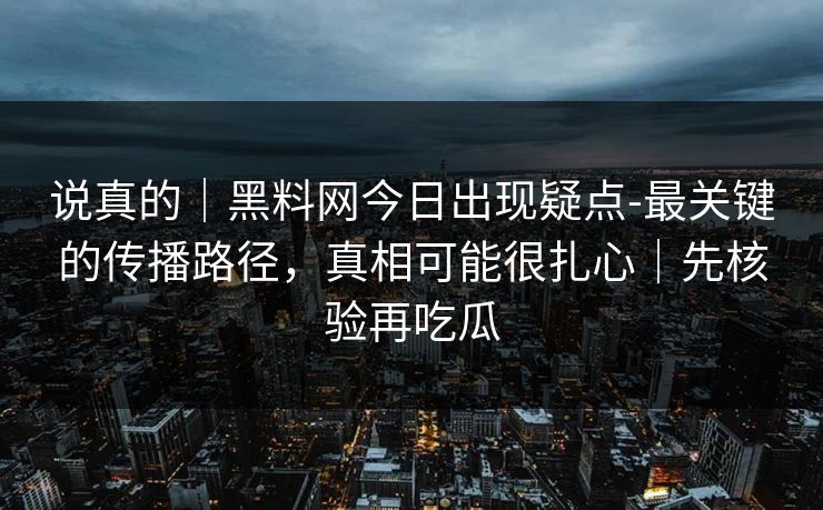 说真的｜黑料网今日出现疑点-最关键的传播路径，真相可能很扎心｜先核验再吃瓜