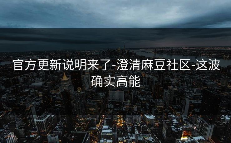 官方更新说明来了-澄清麻豆社区-这波确实高能
