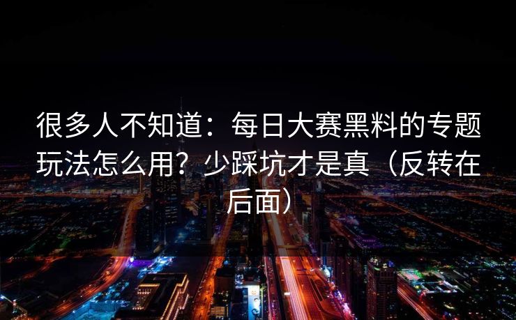 很多人不知道：每日大赛黑料的专题玩法怎么用？少踩坑才是真（反转在后面）