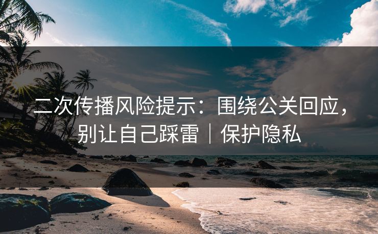 二次传播风险提示：围绕公关回应，别让自己踩雷｜保护隐私