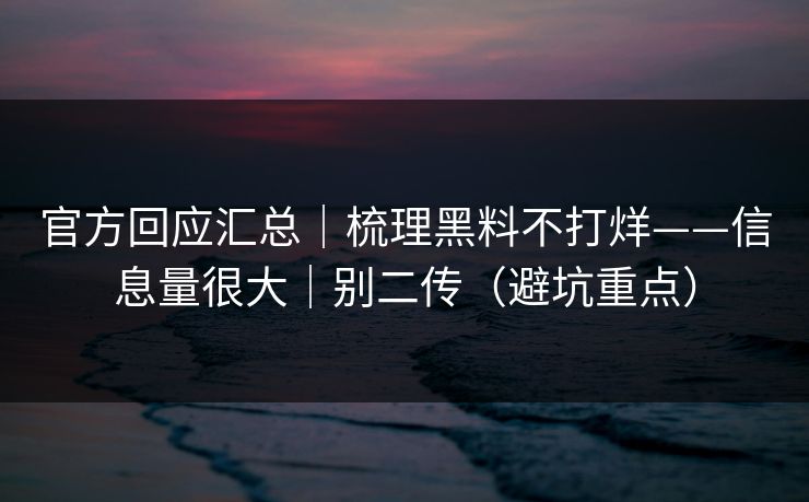 官方回应汇总｜梳理黑料不打烊——信息量很大｜别二传（避坑重点）