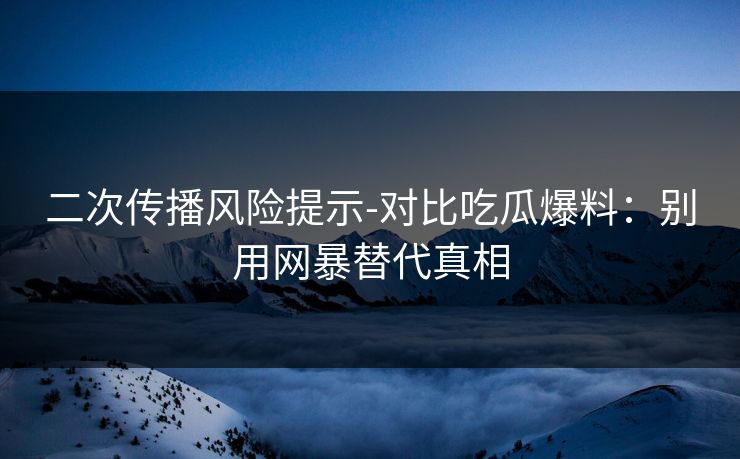 二次传播风险提示-对比吃瓜爆料：别用网暴替代真相