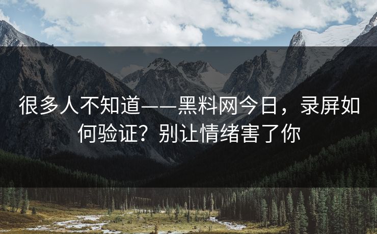 很多人不知道——黑料网今日，录屏如何验证？别让情绪害了你