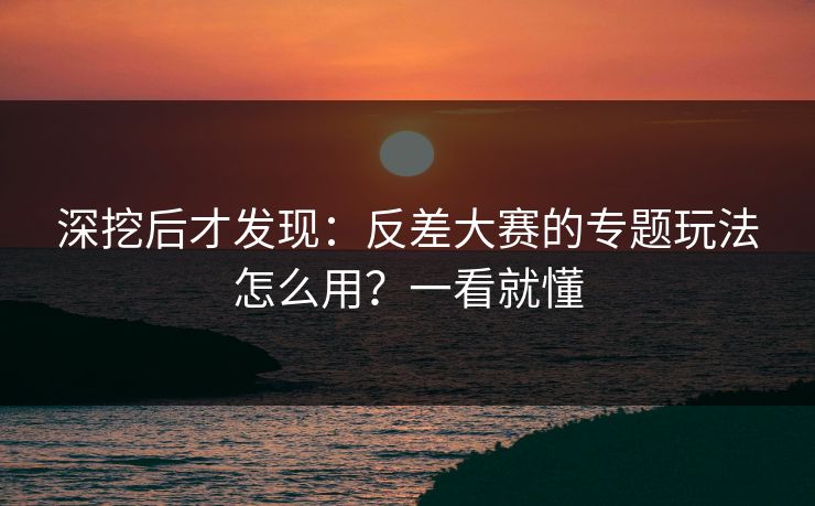 深挖后才发现：反差大赛的专题玩法怎么用？一看就懂