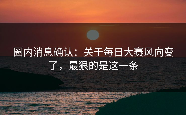 圈内消息确认：关于每日大赛风向变了，最狠的是这一条