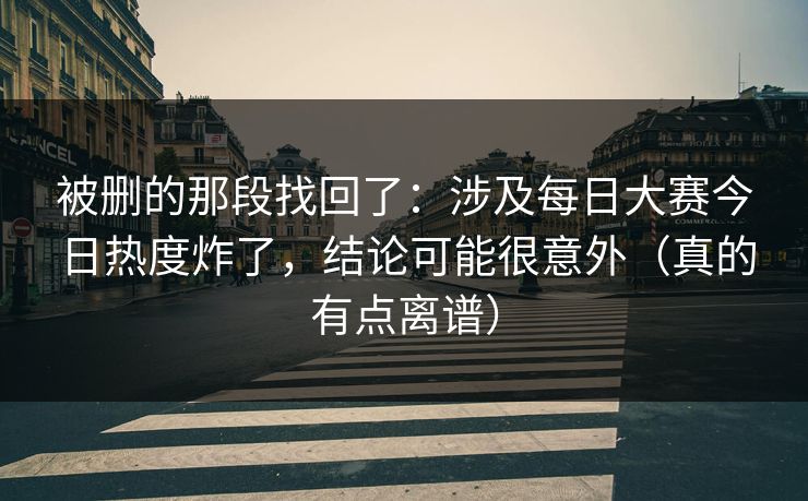 被删的那段找回了：涉及每日大赛今日热度炸了，结论可能很意外（真的有点离谱）