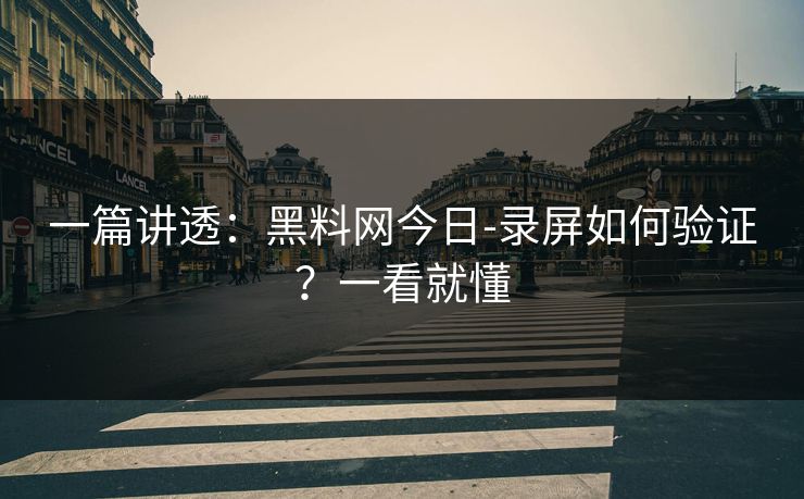 一篇讲透：黑料网今日-录屏如何验证？一看就懂