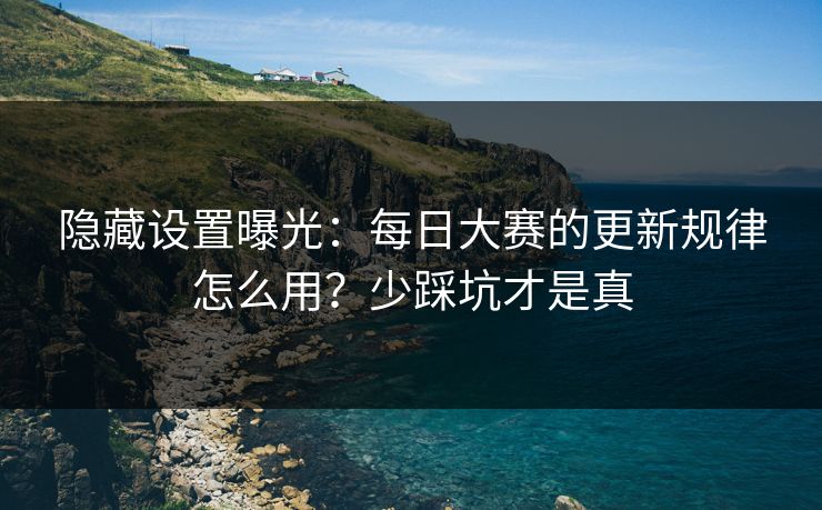 隐藏设置曝光：每日大赛的更新规律怎么用？少踩坑才是真