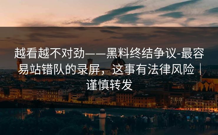 越看越不对劲——黑料终结争议-最容易站错队的录屏，这事有法律风险｜谨慎转发