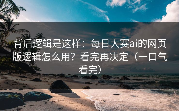 背后逻辑是这样：每日大赛ai的网页版逻辑怎么用？看完再决定（一口气看完）