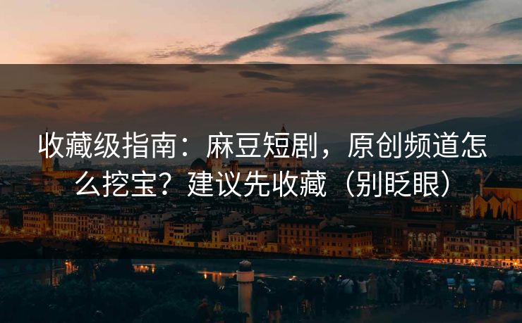 收藏级指南：麻豆短剧，原创频道怎么挖宝？建议先收藏（别眨眼）