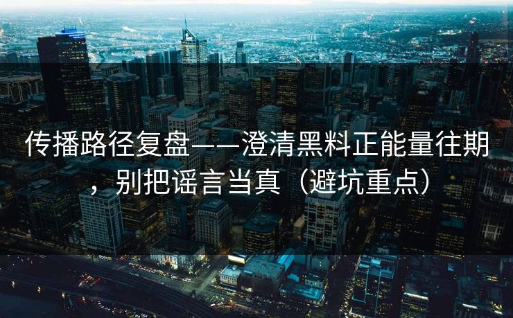 传播路径复盘——澄清黑料正能量往期，别把谣言当真（避坑重点）