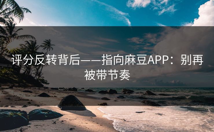 评分反转背后——指向麻豆APP：别再被带节奏