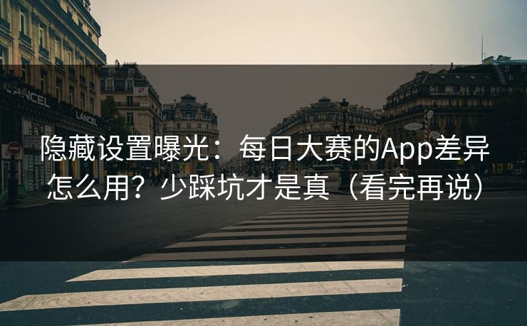 隐藏设置曝光：每日大赛的App差异怎么用？少踩坑才是真（看完再说）