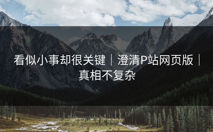 看似小事却很关键｜澄清P站网页版｜真相不复杂