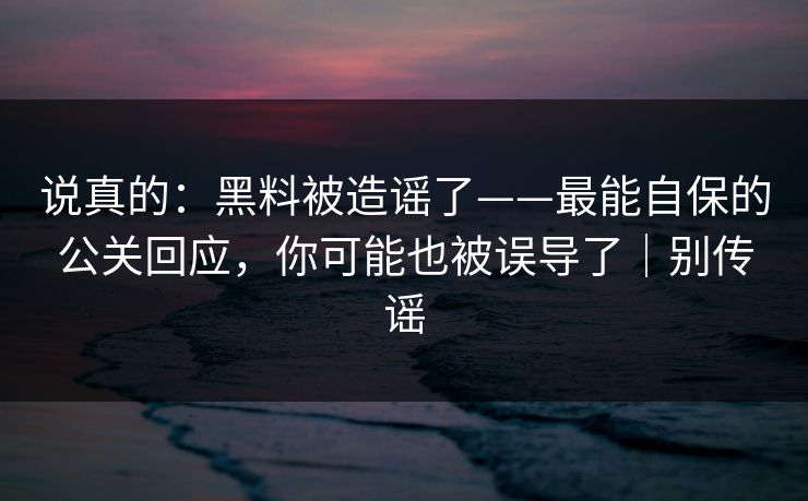说真的：黑料被造谣了——最能自保的公关回应，你可能也被误导了｜别传谣