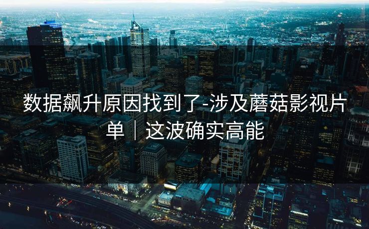 数据飙升原因找到了-涉及蘑菇影视片单｜这波确实高能