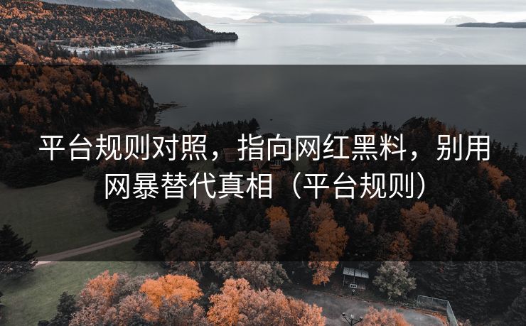 平台规则对照,指向网红黑料,别用网暴替代真相(平台规则) 平台规则对照,指向网红黑料,别用网暴替代真相(平台规则)
