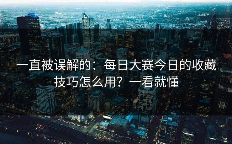 一直被误解的:每日大赛今日的收藏技巧怎么用?一看就懂 一直被误解的:每日大赛今日的收藏技巧怎么用?一看就懂