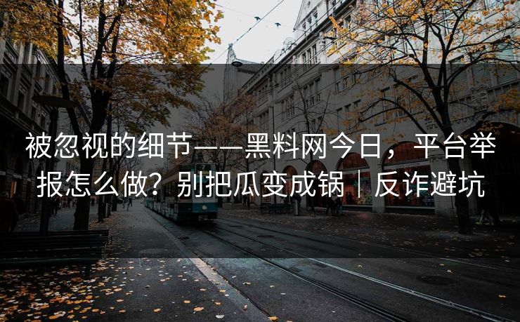 被忽视的细节——黑料网今日,平台举报怎么做?别把瓜变成锅|反诈避坑 被忽视的细节——黑料网今日,平台举报怎么做?别把瓜变成锅|反诈避坑