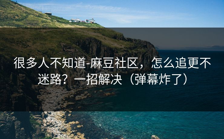 很多人不知道-麻豆社区，怎么追更不迷路？一招解决（弹幕炸了）