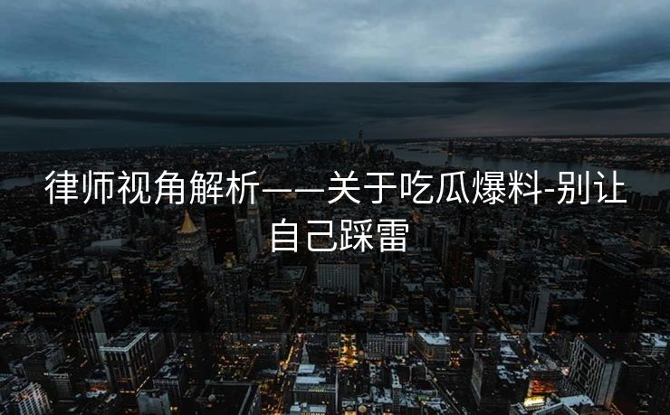 律师视角解析——关于吃瓜爆料-别让自己踩雷