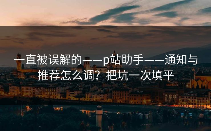一直被误解的——p站助手——通知与推荐怎么调?把坑一次填平 一直被误解的——p站助手——通知与推荐怎么调?把坑一次填平
