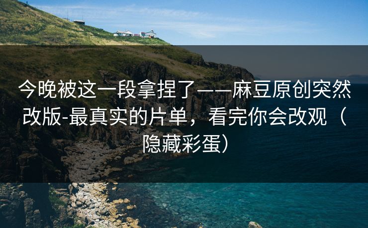 今晚被这一段拿捏了——麻豆原创突然改版-最真实的片单，看完你会改观（隐藏彩蛋）