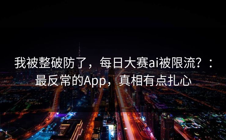 我被整破防了，每日大赛ai被限流？：最反常的App，真相有点扎心