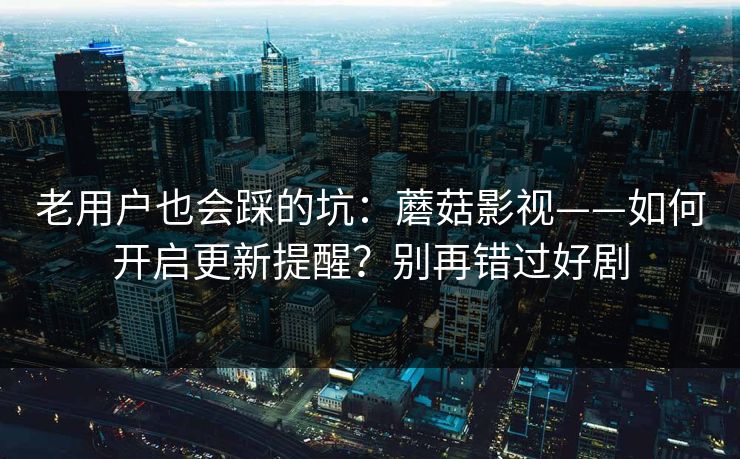 老用户也会踩的坑：蘑菇影视——如何开启更新提醒？别再错过好剧