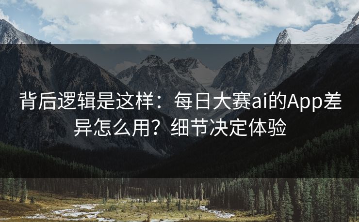 背后逻辑是这样：每日大赛ai的App差异怎么用？细节决定体验