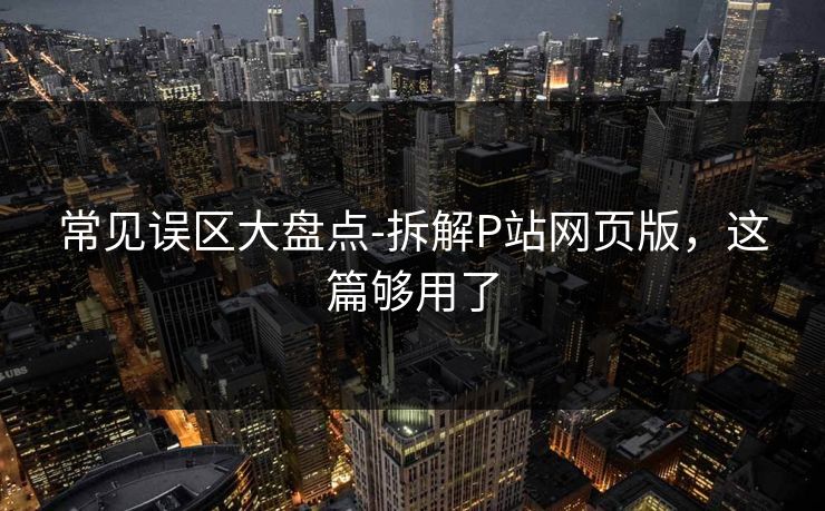 常见误区大盘点-拆解P站网页版，这篇够用了