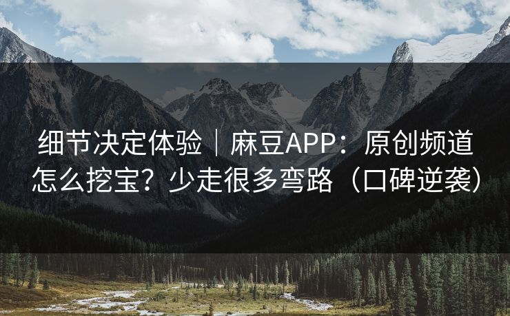细节决定体验｜麻豆APP：原创频道怎么挖宝？少走很多弯路（口碑逆袭）