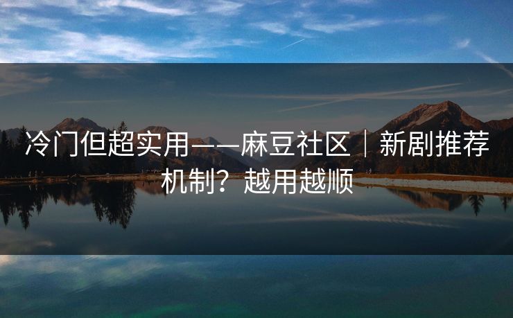 冷门但超实用——麻豆社区｜新剧推荐机制？越用越顺