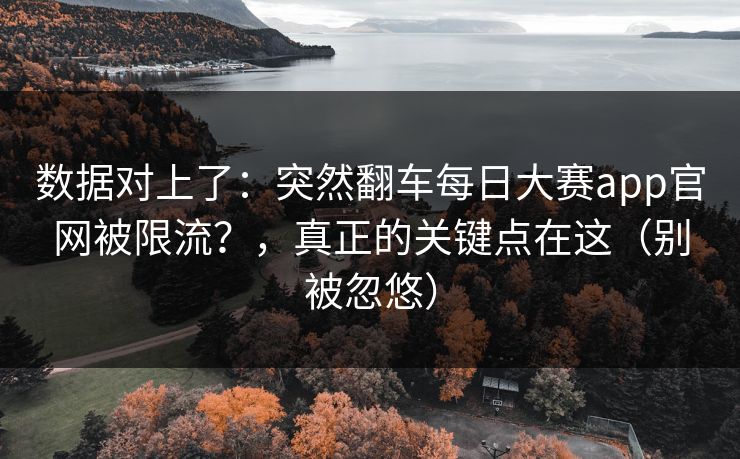 数据对上了：突然翻车每日大赛app官网被限流？，真正的关键点在这（别被忽悠）