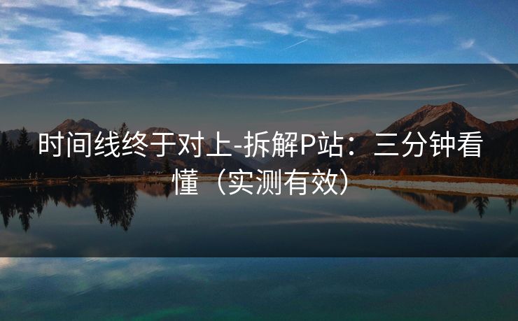 时间线终于对上-拆解P站：三分钟看懂（实测有效）