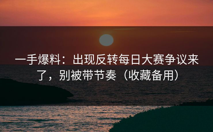 一手爆料：出现反转每日大赛争议来了，别被带节奏（收藏备用）