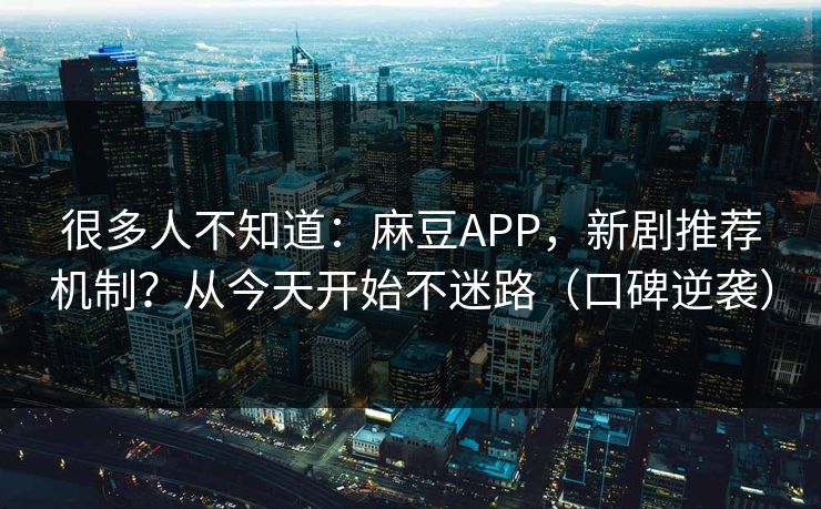 很多人不知道：麻豆APP，新剧推荐机制？从今天开始不迷路（口碑逆袭）
