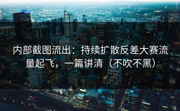内部截图流出：持续扩散反差大赛流量起飞，一篇讲清（不吹不黑）