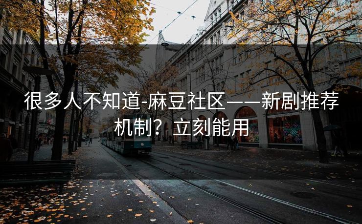 很多人不知道-麻豆社区——新剧推荐机制？立刻能用