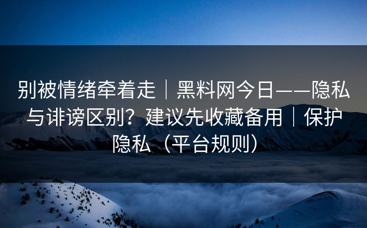 别被情绪牵着走｜黑料网今日——隐私与诽谤区别？建议先收藏备用｜保护隐私（平台规则）