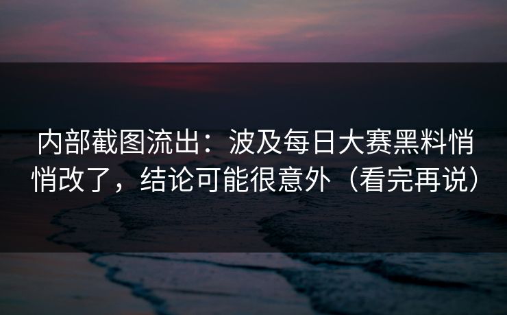内部截图流出：波及每日大赛黑料悄悄改了，结论可能很意外（看完再说）
