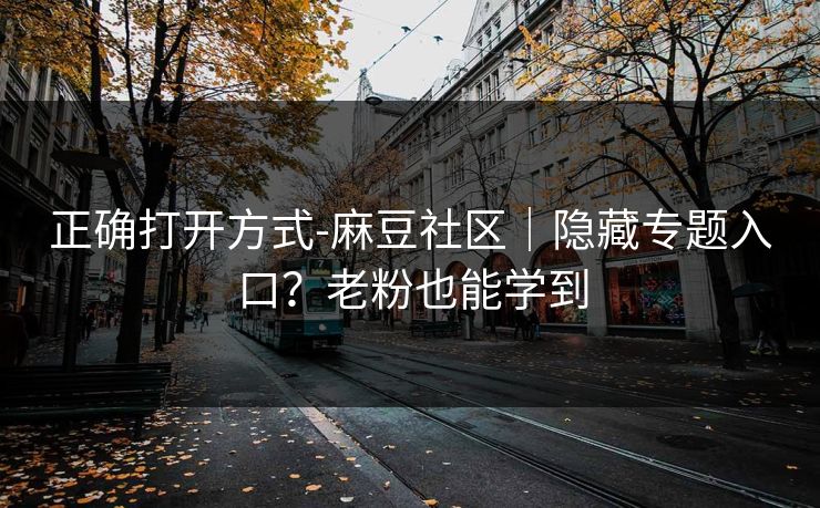 正确打开方式-麻豆社区｜隐藏专题入口？老粉也能学到