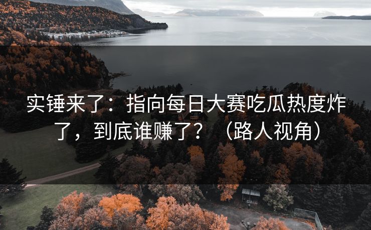实锤来了：指向每日大赛吃瓜热度炸了，到底谁赚了？（路人视角）