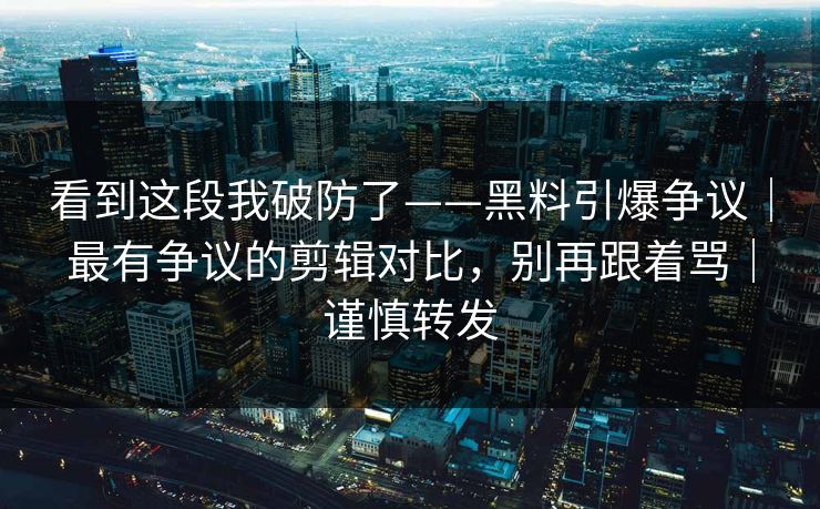 看到这段我破防了——黑料引爆争议｜最有争议的剪辑对比，别再跟着骂｜谨慎转发
